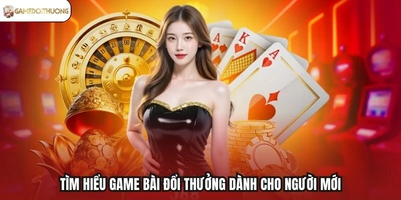 Tìm hiểu game bài đổi thưởng dành cho người mới